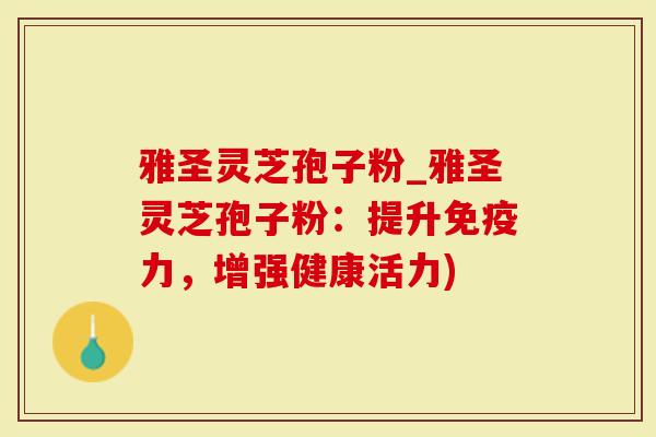 雅圣灵芝孢子粉_雅圣灵芝孢子粉:提升免疫力,增强健康活力)-第1张图片-灵芝大师 雅圣灵芝孢子粉_雅圣灵芝孢子粉:提升免疫力,增强健康活力)-第1张图片-灵芝大师