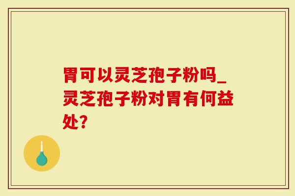 胃可以灵芝孢子粉吗_灵芝孢子粉对胃有何益处？