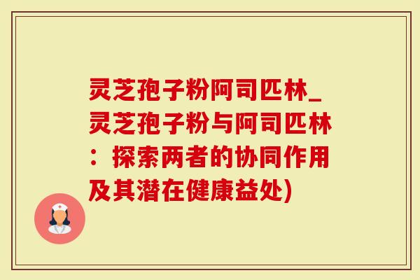 灵芝孢子粉阿司匹林_灵芝孢子粉与阿司匹林:探索两者的协同作用及其潜在健康益处)-第1张图片-灵芝大师 灵芝孢子粉阿司匹林_灵芝孢子粉与阿司匹林:探索两者的协同作用及其潜在健康益处)-第1张图片-灵芝大师