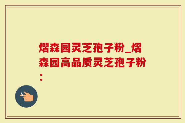 熠森园灵芝孢子粉_熠森园高品质灵芝孢子粉：