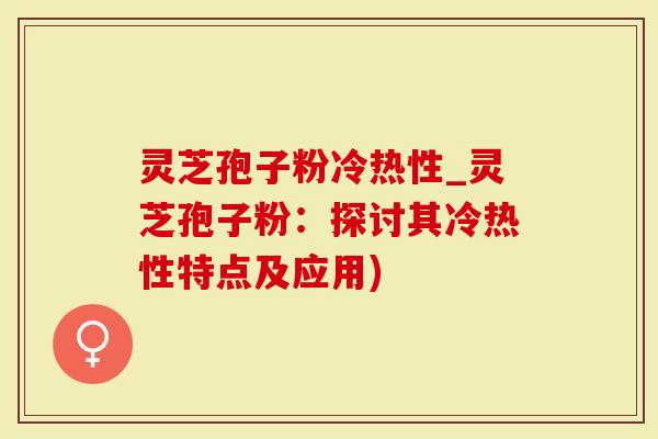 灵芝孢子粉冷热性_灵芝孢子粉：探讨其冷热性特点及应用)