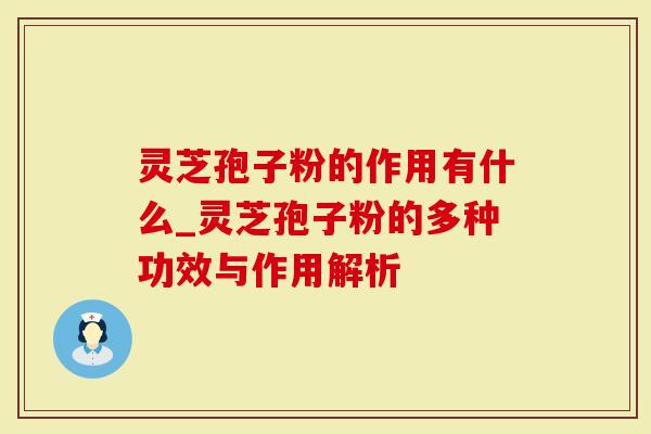 灵芝孢子粉的作用有什么_灵芝孢子粉的多种功效与作用解析