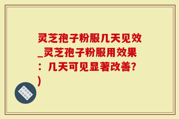 灵芝孢子粉服几天见效_灵芝孢子粉服用效果：几天可见显著改善？)