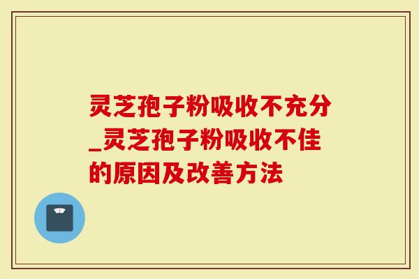 灵芝孢子粉吸收不充分_灵芝孢子粉吸收不佳的原因及改善方法