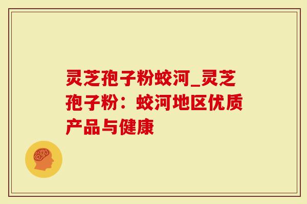 灵芝孢子粉蛟河_灵芝孢子粉：蛟河地区优质产品与健康
