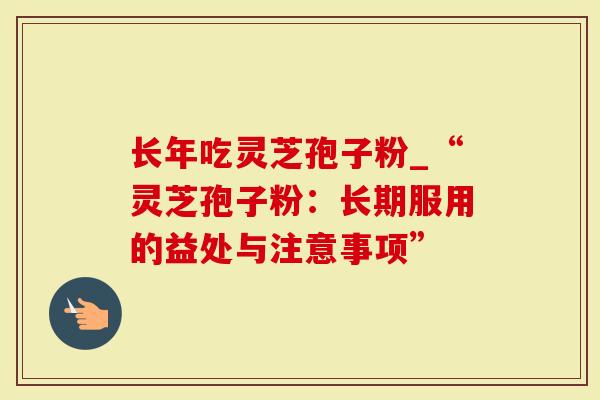 长年吃灵芝孢子粉_“灵芝孢子粉：长期服用的益处与注意事项”