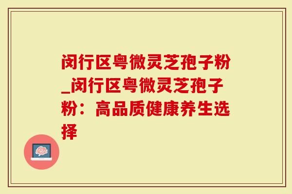 闵行区粤微灵芝孢子粉_闵行区粤微灵芝孢子粉：高品质健康养生选择