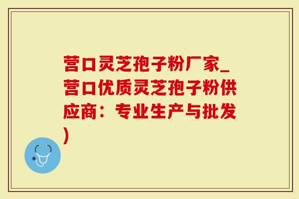 营口灵芝孢子粉厂家_营口优质灵芝孢子粉供应商：专业生产与批发)