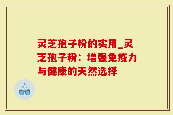 灵芝孢子粉的实用_灵芝孢子粉：增强免疫力与健康的天然选择