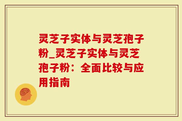 灵芝子实体与灵芝孢子粉_灵芝子实体与灵芝孢子粉：全面比较与应用指南