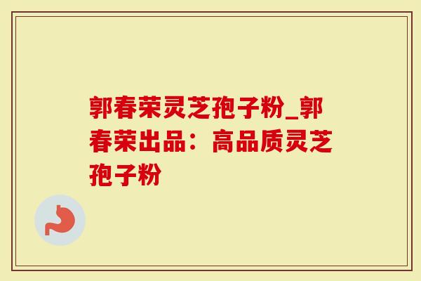 郭春荣灵芝孢子粉_郭春荣出品：高品质灵芝孢子粉