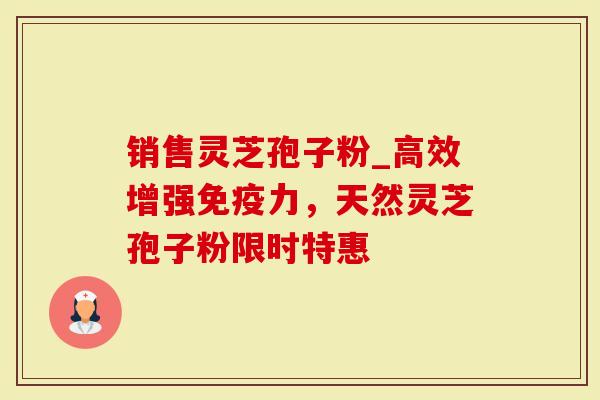 销售灵芝孢子粉_高效增强免疫力，天然灵芝孢子粉限时特惠