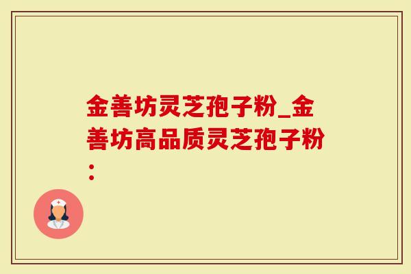 金善坊灵芝孢子粉_金善坊高品质灵芝孢子粉：