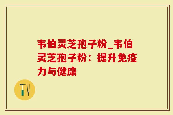 韦伯灵芝孢子粉_韦伯灵芝孢子粉：提升免疫力与健康