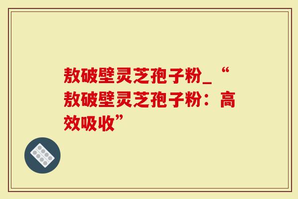 敖破壁灵芝孢子粉_“敖破壁灵芝孢子粉：高效吸收”