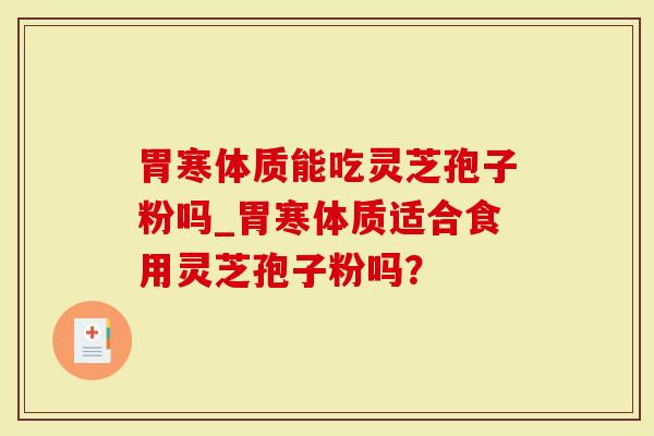 胃寒体质能吃灵芝孢子粉吗_胃寒体质适合食用灵芝孢子粉吗?-第1张图片-灵芝大师 胃寒体质能吃灵芝孢子粉吗_胃寒体质适合食用灵芝孢子粉吗?-第1张图片-灵芝大师