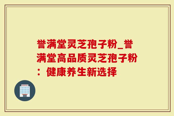 誉满堂灵芝孢子粉_誉满堂高品质灵芝孢子粉：健康养生新选择