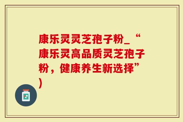 康乐灵灵芝孢子粉_“康乐灵高品质灵芝孢子粉，健康养生新选择”)