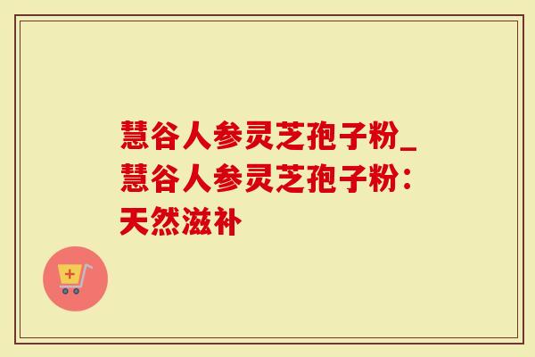 慧谷人参灵芝孢子粉_慧谷人参灵芝孢子粉：天然滋补