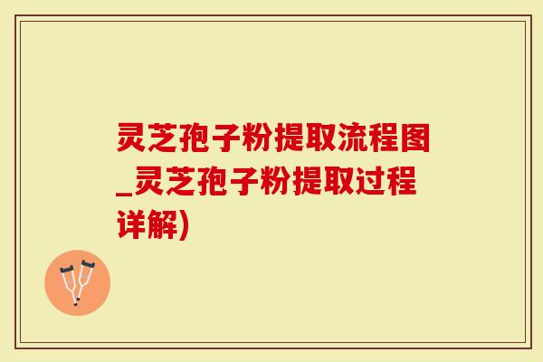 灵芝孢子粉提取流程图_灵芝孢子粉提取过程详解)