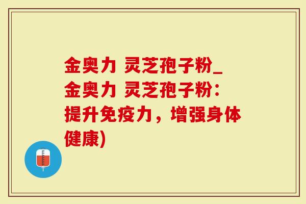 金奥力 灵芝孢子粉_金奥力 灵芝孢子粉：提升免疫力，增强身体健康)