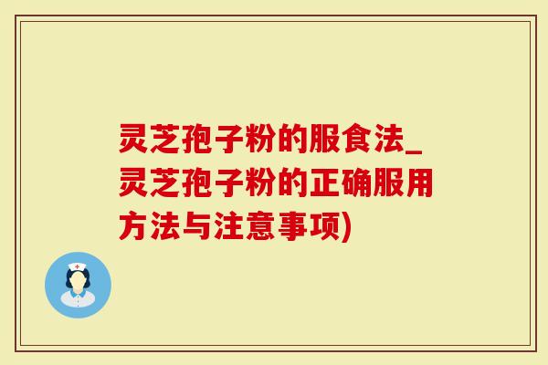 灵芝孢子粉的服食法_灵芝孢子粉的正确服用方法与注意事项)