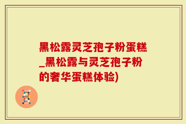 黑松露灵芝孢子粉蛋糕_黑松露与灵芝孢子粉的奢华蛋糕体验)-第1张图片-灵芝大师 黑松露灵芝孢子粉蛋糕_黑松露与灵芝孢子粉的奢华蛋糕体验)-第1张图片-灵芝大师