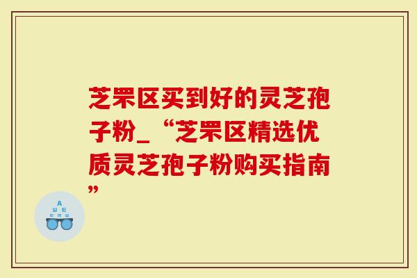 芝罘区买到好的灵芝孢子粉_“芝罘区精选优质灵芝孢子粉购买指南”-第1张图片-灵芝大师