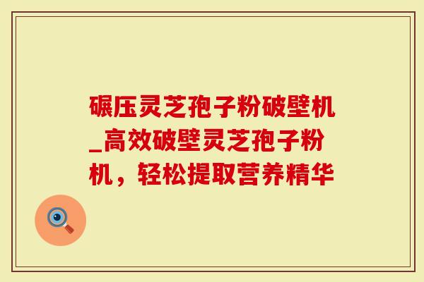碾压灵芝孢子粉破壁机_高效破壁灵芝孢子粉机，轻松提取营养精华