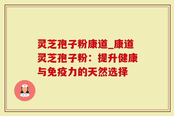 灵芝孢子粉康道_康道灵芝孢子粉：提升健康与免疫力的天然选择
