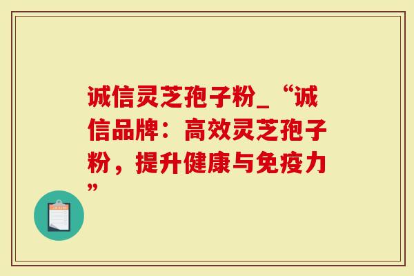 诚信灵芝孢子粉_“诚信品牌：高效灵芝孢子粉，提升健康与免疫力”