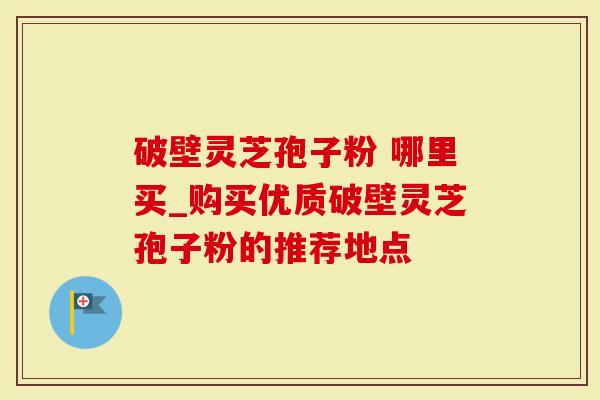 破壁灵芝孢子粉 哪里买_购买优质破壁灵芝孢子粉的推荐地点