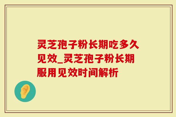 灵芝孢子粉长期吃多久见效_灵芝孢子粉长期服用见效时间解析