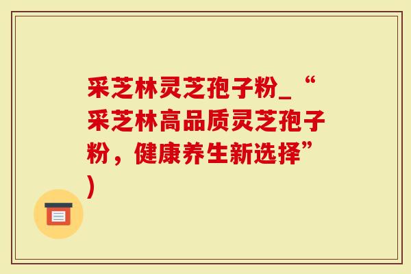 采芝林灵芝孢子粉_“采芝林高品质灵芝孢子粉，健康养生新选择”)