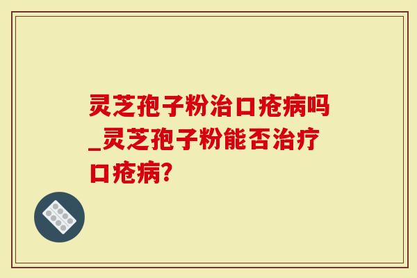 灵芝孢子粉治口疮病吗_灵芝孢子粉能否治疗口疮病？
