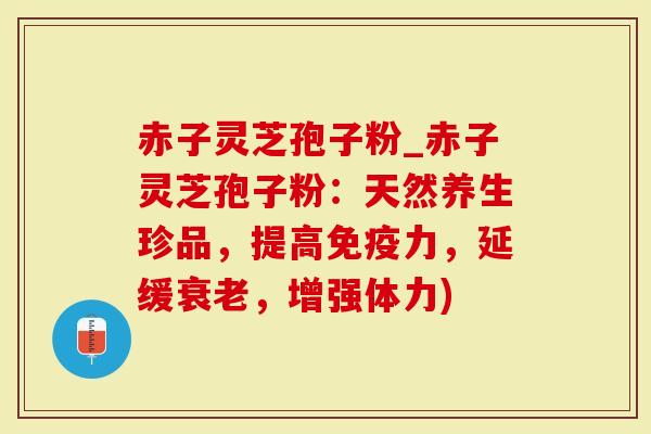 赤子灵芝孢子粉_赤子灵芝孢子粉：天然养生珍品，提高免疫力，延缓衰老，增强体力)