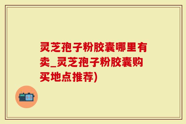 灵芝孢子粉胶囊哪里有卖_灵芝孢子粉胶囊购买地点推荐)-第1张图片-灵芝大师 灵芝孢子粉胶囊哪里有卖_灵芝孢子粉胶囊购买地点推荐)-第1张图片-灵芝大师