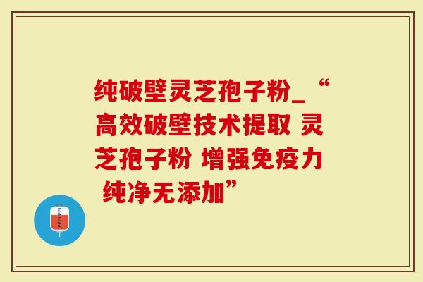 纯破壁灵芝孢子粉_“高效破壁技术提取 灵芝孢子粉 增强免疫力 纯净无添加”