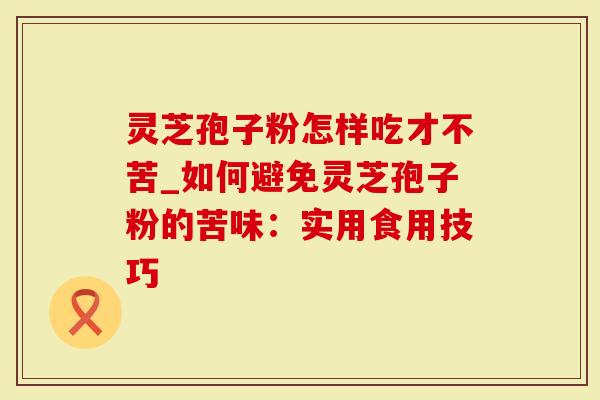 灵芝孢子粉怎样吃才不苦_如何避免灵芝孢子粉的苦味：实用食用技巧