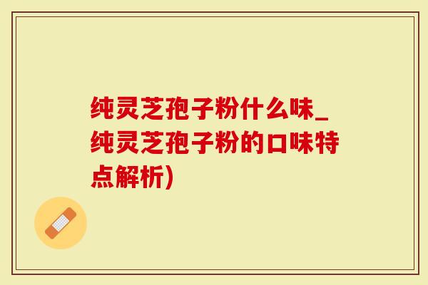 纯灵芝孢子粉什么味_纯灵芝孢子粉的口味特点解析)