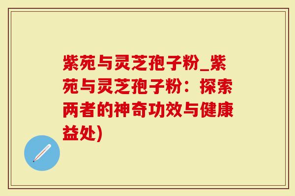 紫苑与灵芝孢子粉_紫苑与灵芝孢子粉：探索两者的神奇功效与健康益处)