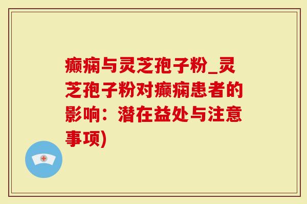癫痫与灵芝孢子粉_灵芝孢子粉对癫痫患者的影响：潜在益处与注意事项)