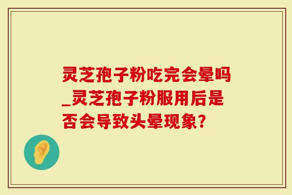 灵芝孢子粉吃完会晕吗_灵芝孢子粉服用后是否会导致头晕现象?-第1张图片-灵芝大师 灵芝孢子粉吃完会晕吗_灵芝孢子粉服用后是否会导致头晕现象?-第1张图片-灵芝大师