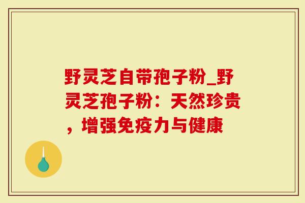 野灵芝自带孢子粉_野灵芝孢子粉：天然珍贵，增强免疫力与健康
