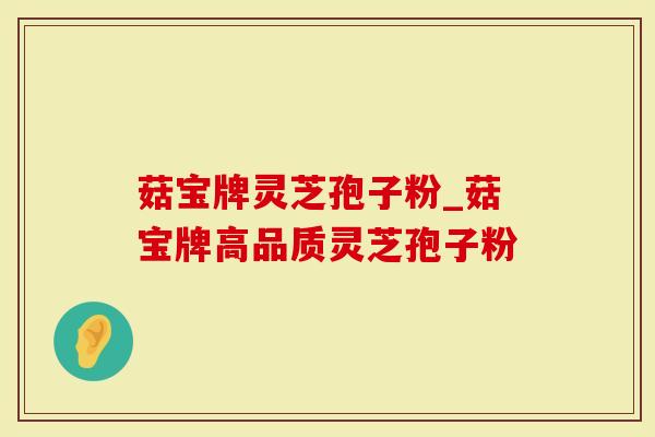 菇宝牌灵芝孢子粉_菇宝牌高品质灵芝孢子粉