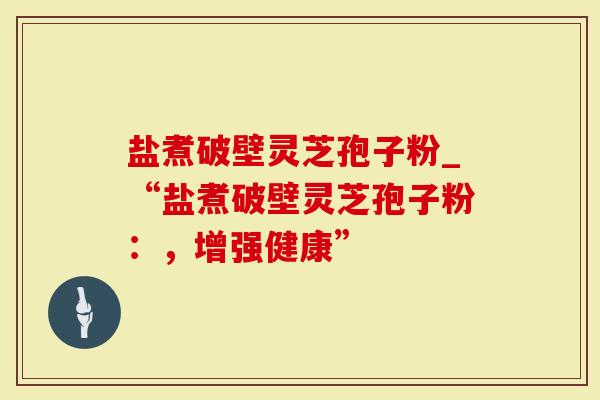 盐煮破壁灵芝孢子粉_“盐煮破壁灵芝孢子粉：，增强健康”