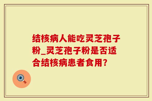 结核病人能吃灵芝孢子粉_灵芝孢子粉是否适合结核病患者食用？