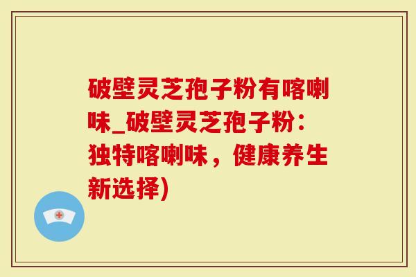 破壁灵芝孢子粉有喀喇味_破壁灵芝孢子粉：独特喀喇味，健康养生新选择)