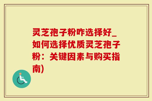 灵芝孢子粉咋选择好_如何选择优质灵芝孢子粉：关键因素与购买指南)