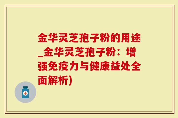 金华灵芝孢子粉的用途_金华灵芝孢子粉：增强免疫力与健康益处全面解析)